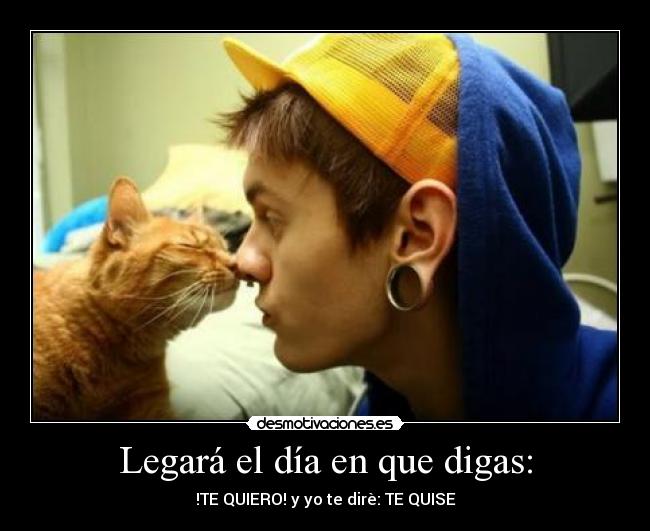 Legará el día en que digas: - !TE QUIERO! y yo te dirè: TE QUISE
