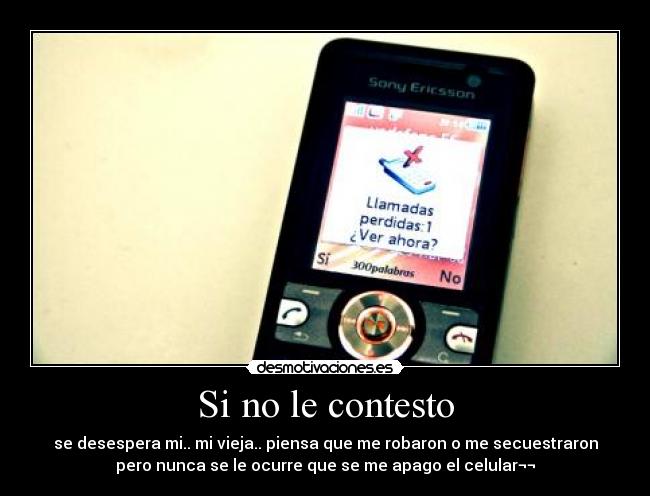 Si no le contesto - se desespera mi.. mi vieja.. piensa que me robaron o me secuestraron
pero nunca se le ocurre que se me apago el celular¬¬