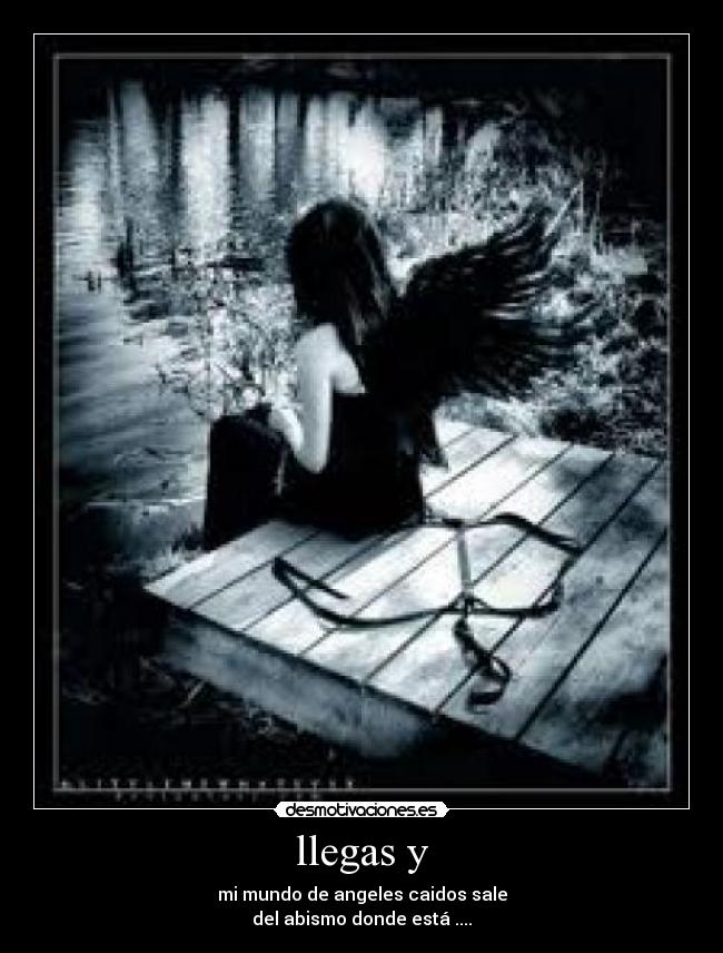 llegas y - mi mundo de angeles caidos sale
del abismo donde está ....