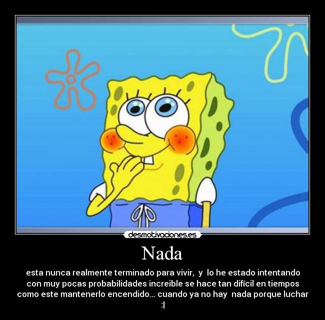 Nada - esta nunca realmente terminado para vivir,  y  lo he estado intentando
con muy pocas probabilidades increible se hace tan difícil en tiempos
como este mantenerlo encendido... cuando ya no hay  nada porque luchar
:|