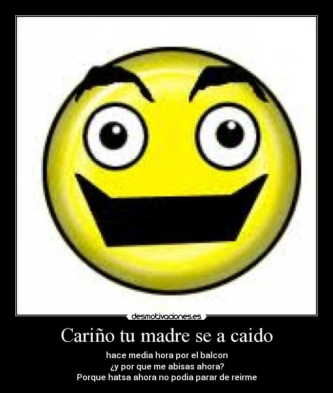 Cariño tu madre se a caido - hace media hora por el balcon
¿y por que me abisas ahora?
Porque hatsa ahora no podia parar de reirme