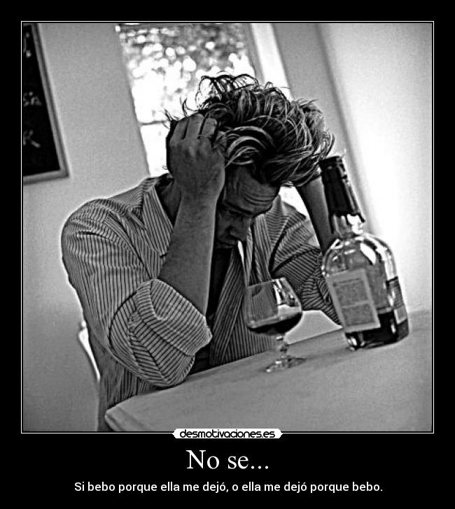 No se... - Si bebo porque ella me dejó, o ella me dejó porque bebo.