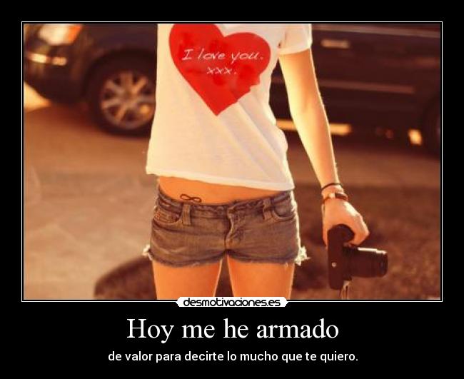 Hoy me he armado - de valor para decirte lo mucho que te quiero.