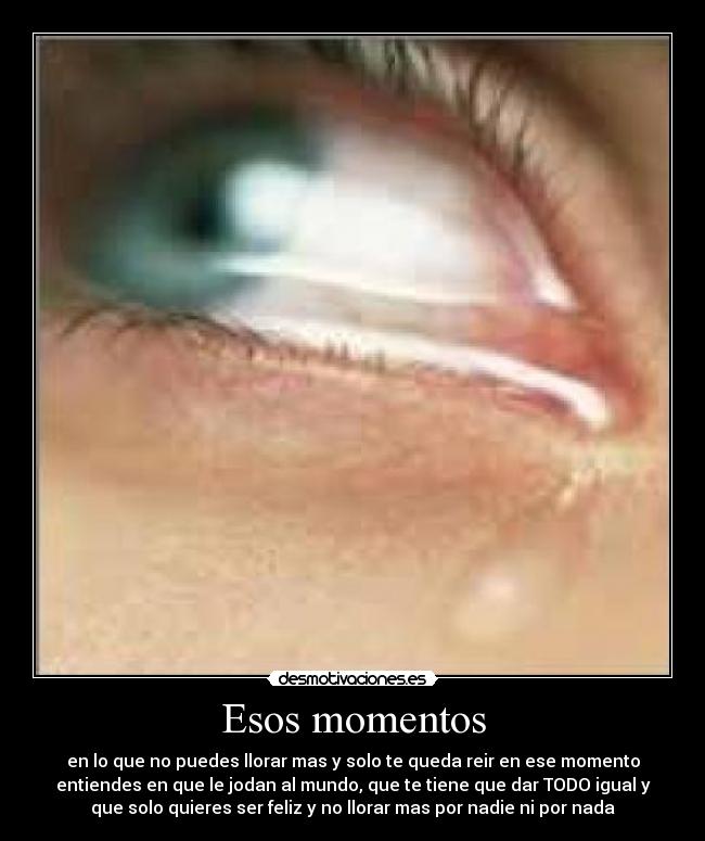 Esos momentos - en lo que no puedes llorar mas y solo te queda reir en ese momento
entiendes en que le jodan al mundo, que te tiene que dar TODO igual y
que solo quieres ser feliz y no llorar mas por nadie ni por nada