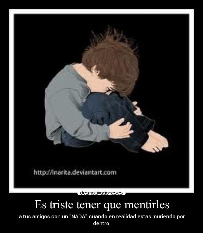 Es triste tener que mentirles - a tus amigos con un NADA cuando en realidad estas muriendo por dentro.