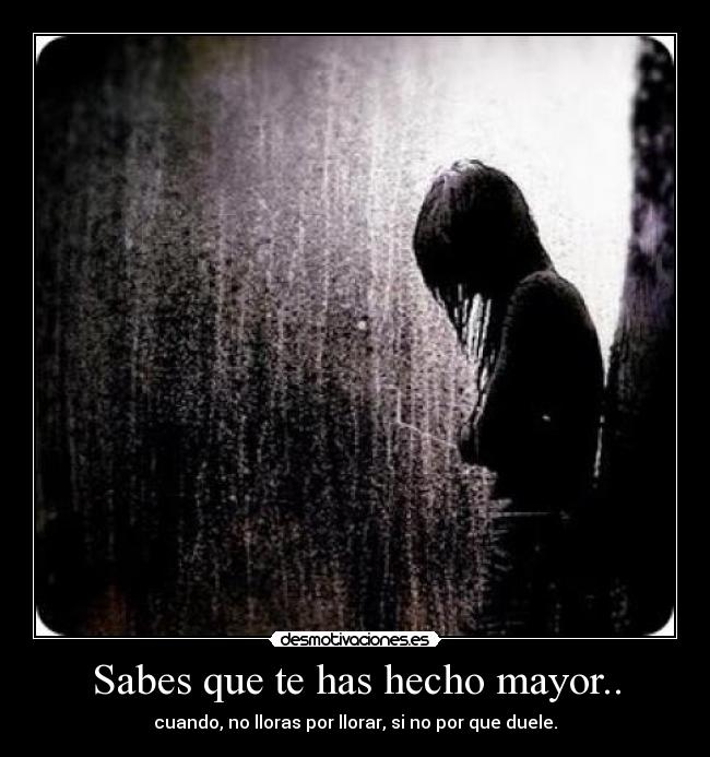 Sabes que te has hecho mayor.. - cuando, no lloras por llorar, si no por que duele.