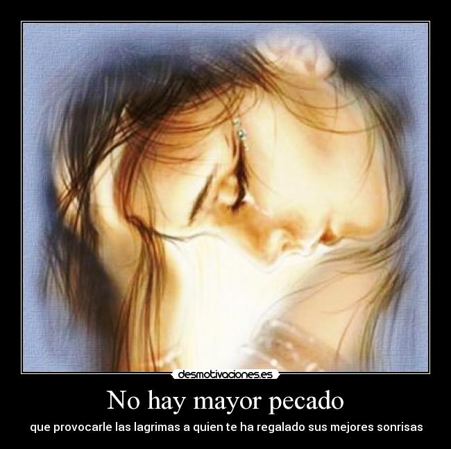 No hay mayor pecado - que provocarle las lagrimas a quien te ha regalado sus mejores sonrisas
