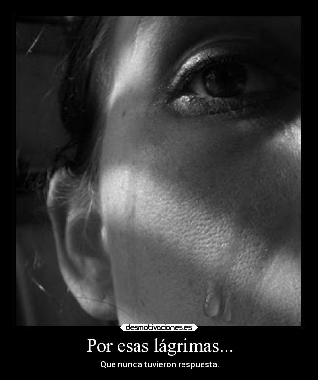 Por esas lágrimas... - Que nunca tuvieron respuesta.