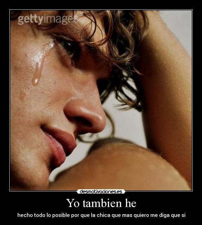 Yo tambien he - hecho todo lo posible por que la chica que mas quiero me diga que si