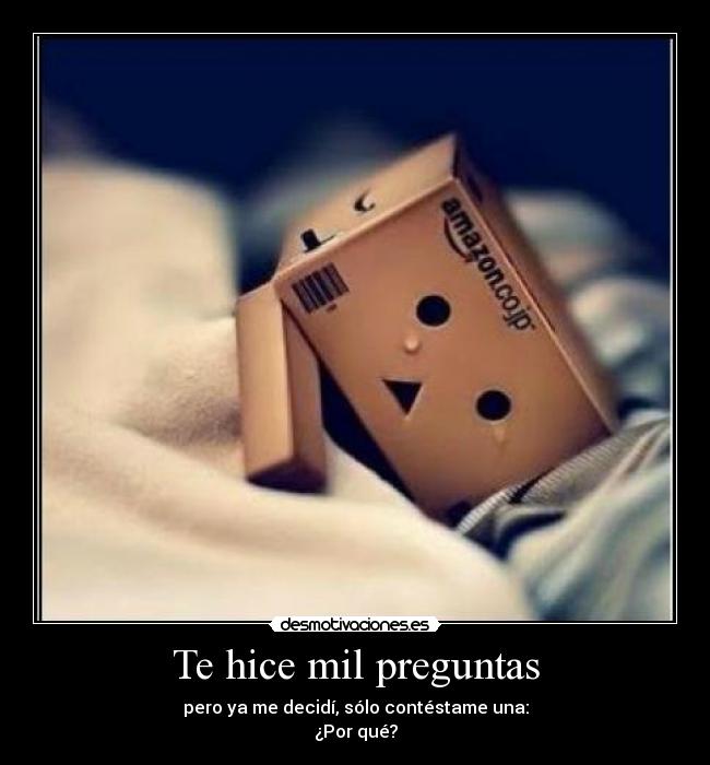 Te hice mil preguntas - pero ya me decidí, sólo contéstame una:
¿Por qué?