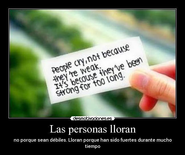 Las personas lloran - no porque sean débiles. Lloran porque han sido fuertes durante mucho tiempo