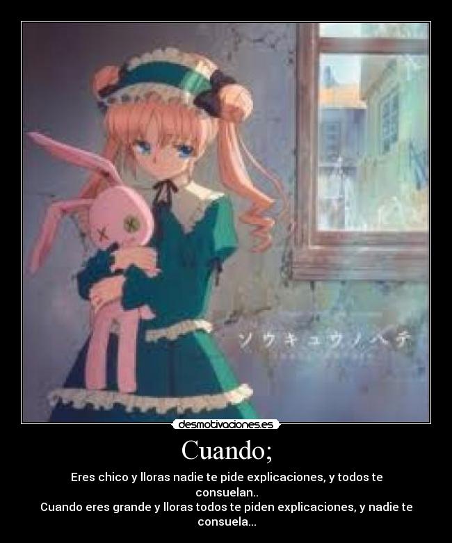 Cuando; - Eres chico y lloras nadie te pide explicaciones, y todos te consuelan..
Cuando eres grande y lloras todos te piden explicaciones, y nadie te consuela...