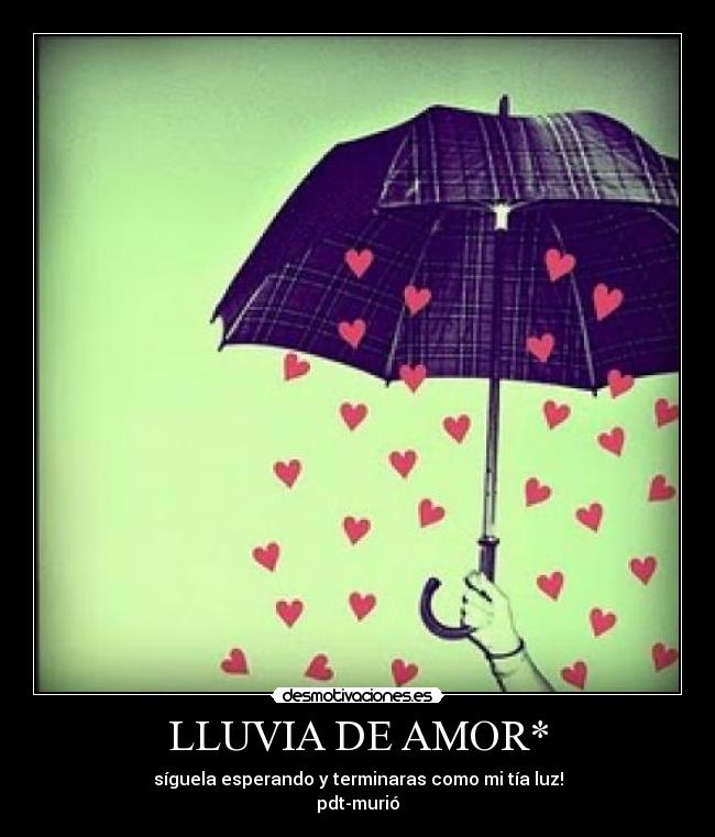 LLUVIA DE AMOR* - síguela esperando y terminaras como mi tía luz!
pdt-murió