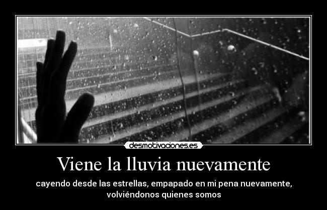 Viene la lluvia nuevamente - cayendo desde las estrellas, empapado en mi pena nuevamente,
volviéndonos quienes somos
