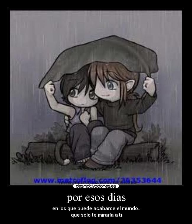 por esos dias - en los que puede acabarse el mundo..
que solo te miraría a ti