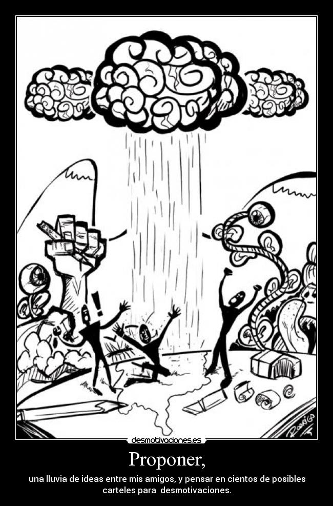 Proponer, - una lluvia de ideas entre mis amigos, y pensar en cientos de posibles
carteles para desmotivaciones.