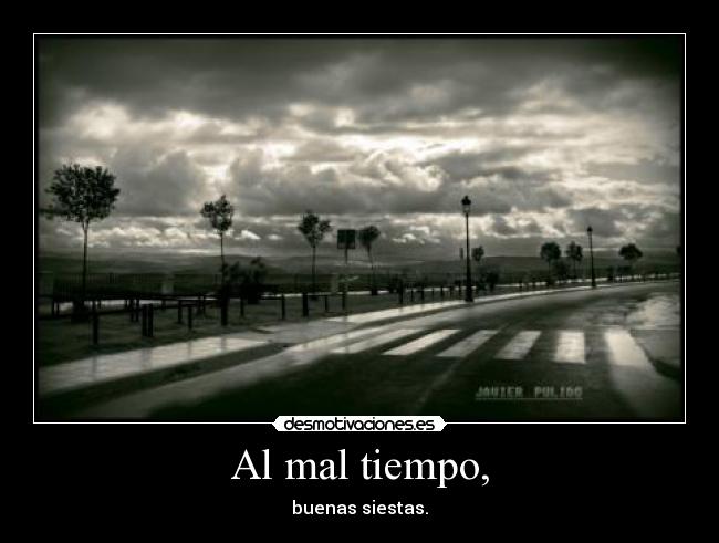 Al mal tiempo, - buenas siestas.