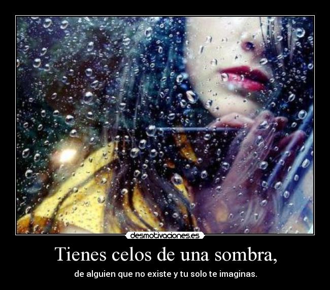 Tienes celos de una sombra, - de alguien que no existe y tu solo te imaginas.