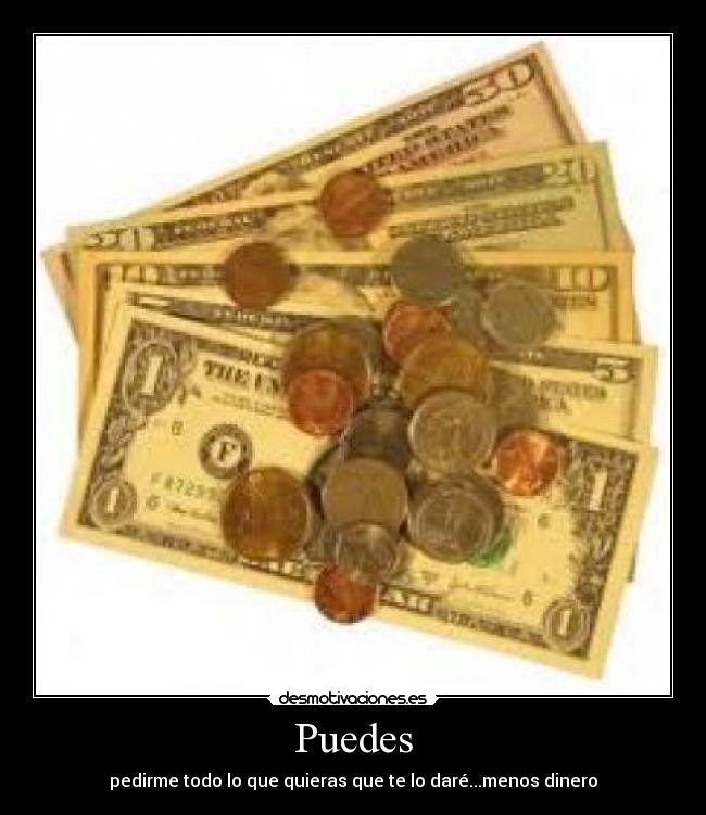 Puedes - pedirme todo lo que quieras que te lo daré...menos dinero