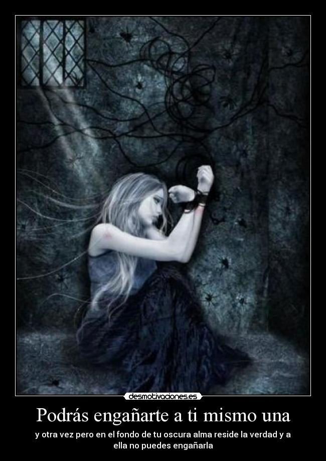 Podrás engañarte a ti mismo una - y otra vez pero en el fondo de tu oscura alma reside la verdad y a
ella no puedes engañarla