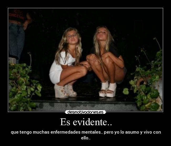 Es evidente.. - que tengo muchas enfermedades mentales.. pero yo lo asumo y vivo con ello..
