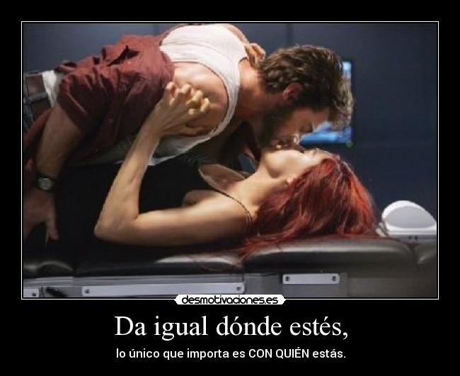 Da igual dónde estés, - lo único que importa es CON QUIÉN estás.
