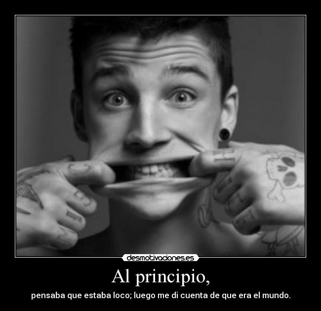 Al principio, - pensaba que estaba loco; luego me di cuenta de que era el mundo.