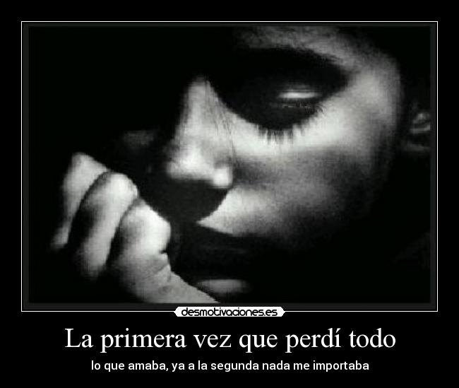 La primera vez que perdí todo - lo que amaba, ya a la segunda nada me importaba