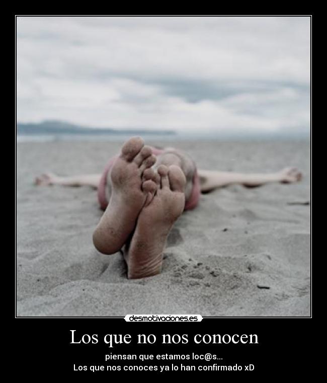 Los que no nos conocen - piensan que estamos loc@s...
Los que nos conoces ya lo han confirmado xD