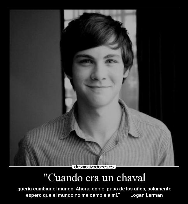 Cuando era un chaval - quería cambiar el mundo. Ahora, con el paso de los años, solamente
espero que el mundo no me cambie a mí.         Logan Lerman