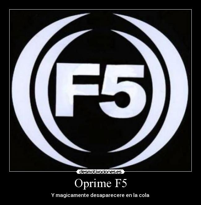 Oprime F5 - Y magicamente desaparecere en la cola