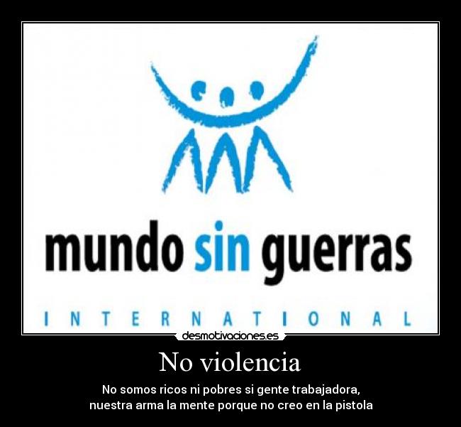 No violencia - No somos ricos ni pobres si gente trabajadora,
nuestra arma la mente porque no creo en la pistola