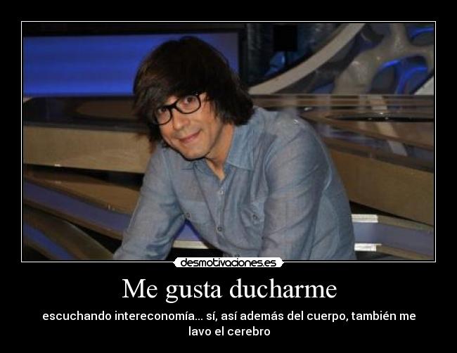 Me gusta ducharme - escuchando intereconomía... sí, así además del cuerpo, también me lavo el cerebro