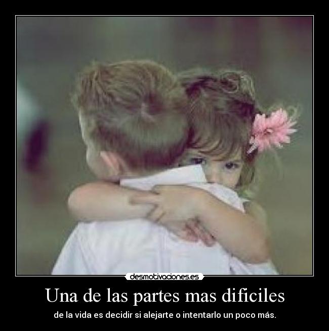 Una de las partes mas dificiles - de la vida es decidir si alejarte o intentarlo un poco más.