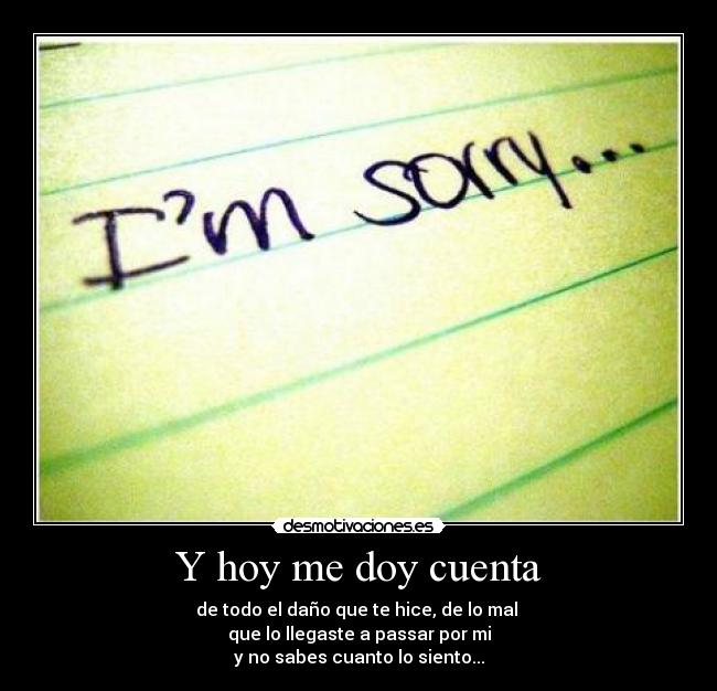 Y hoy me doy cuenta - de todo el daño que te hice, de lo mal 
que lo llegaste a passar por mi
y no sabes cuanto lo siento...