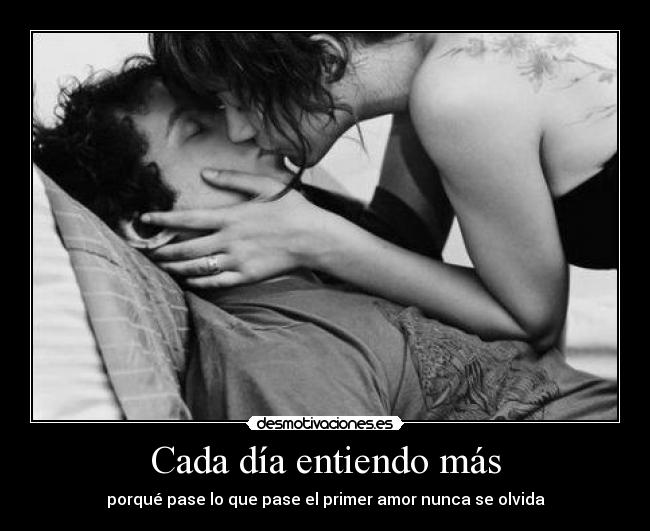 Cada día entiendo más - porqué pase lo que pase el primer amor nunca se olvida