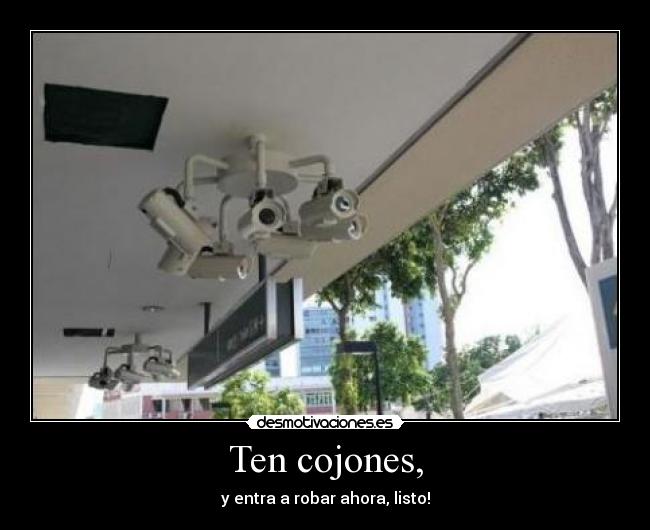 Ten cojones, - y entra a robar ahora, listo!