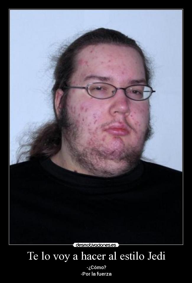 Te lo voy a hacer al estilo Jedi - -¿Cómo?
-Por la fuerza