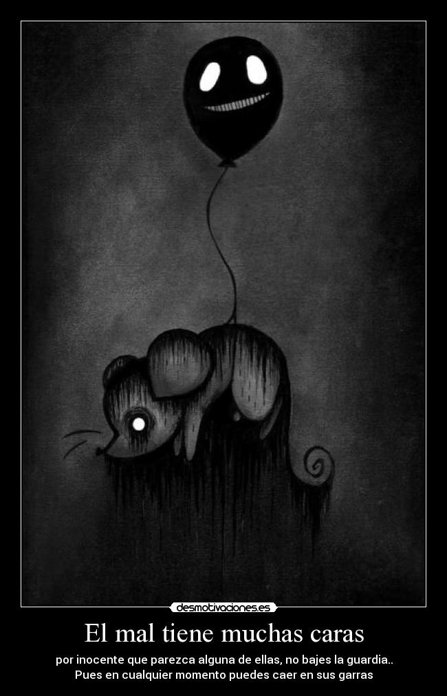 El mal tiene muchas caras - por inocente que parezca alguna de ellas, no bajes la guardia..
Pues en cualquier momento puedes caer en sus garras