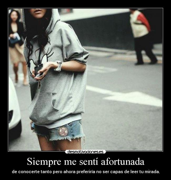 Siempre me sentí afortunada - de conocerte tanto pero ahora preferiría no ser capas de leer tu mirada.