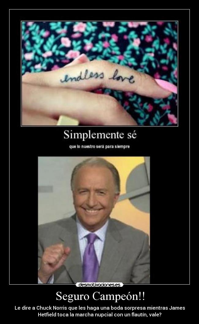 Seguro Campeón!! - Le dire a Chuck Norris que les haga una boda sorpresa mientras James
Hetfield toca la marcha nupcial con un flautín, vale?