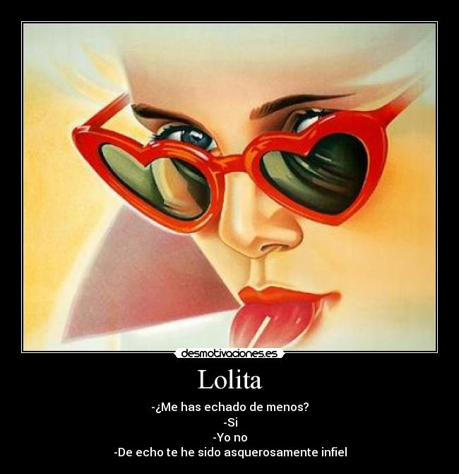 Lolita - -¿Me has echado de menos?
-Si
-Yo no
-De echo te he sido asquerosamente infiel