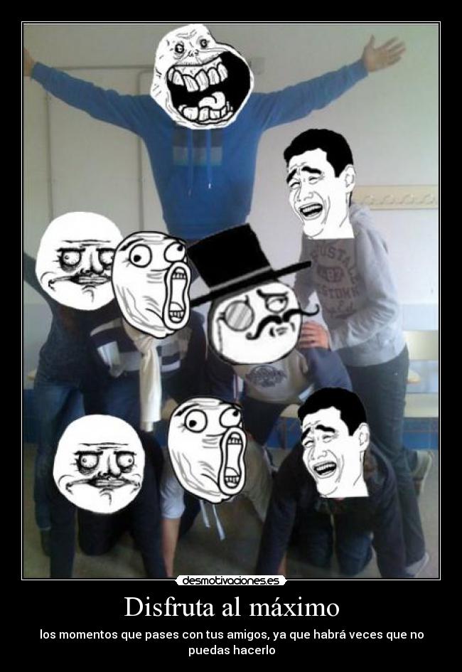 Disfruta al máximo - los momentos que pases con tus amigos, ya que habrá veces que no puedas hacerlo