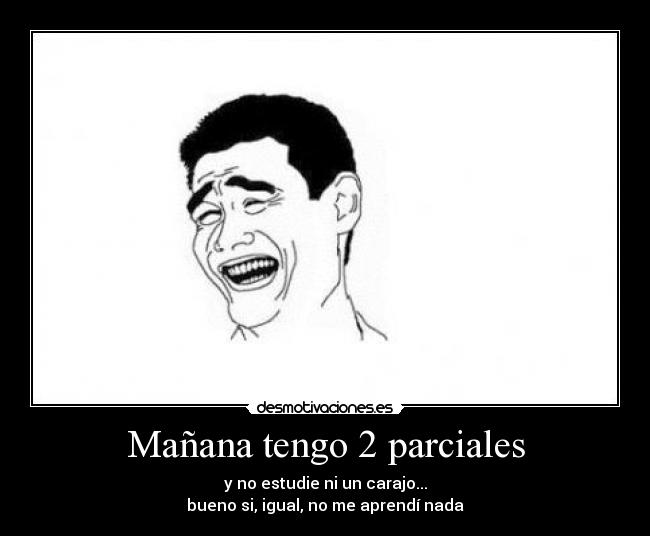 Mañana tengo 2 parciales - y no estudie ni un carajo...
bueno si, igual, no me aprendí nada