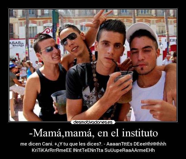 -Mamá,mamá, en el instituto - me dicen Cani. +¿Y tu que les dices?. - AaaanTttEs DEeeHhHHhhh
KriTiKArRrrRmeEE INntTeENnTta SuUupeRaaAArmeEHh