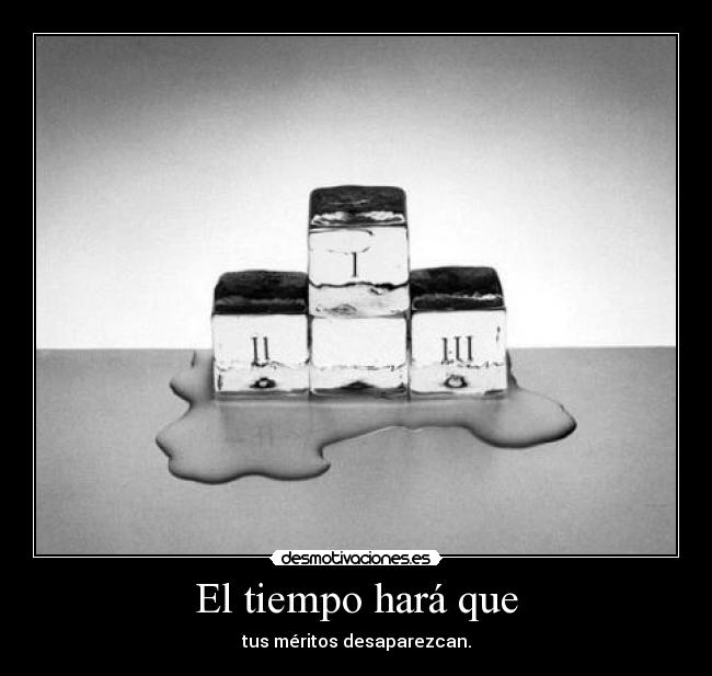 El tiempo hará que - tus méritos desaparezcan.