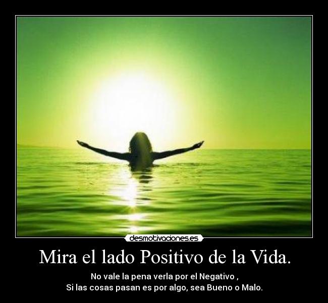 Mira el lado Positivo de la Vida. - No vale la pena verla por el Negativo ,
Si las cosas pasan es por algo, sea Bueno o Malo.