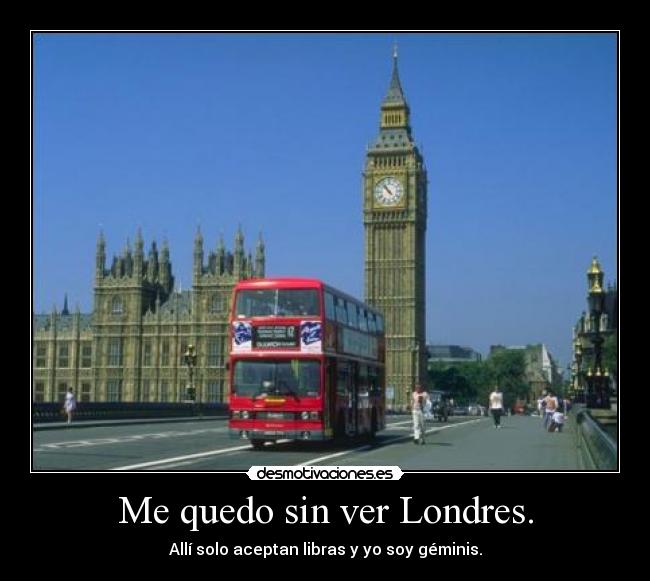Me quedo sin ver Londres. - Allí solo aceptan libras y yo soy géminis.