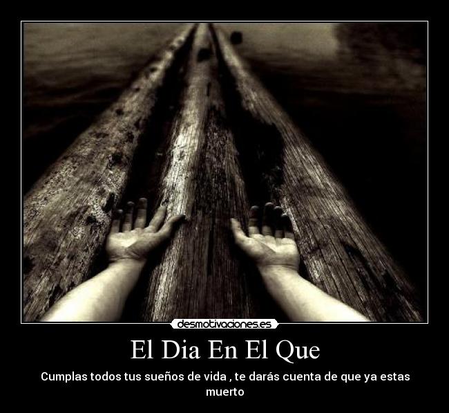 El Dia En El Que - Cumplas todos tus sueños de vida , te darás cuenta de que ya estas muerto