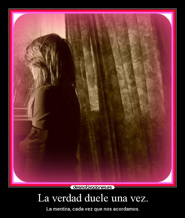 La verdad duele una vez. - La mentira, cada vez que nos acordamos.